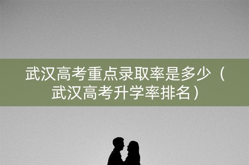 武汉高考重点录取率是多少(武汉高考升学率排名) 武汉高考重点录取率是多少(武汉高考升学率排名)