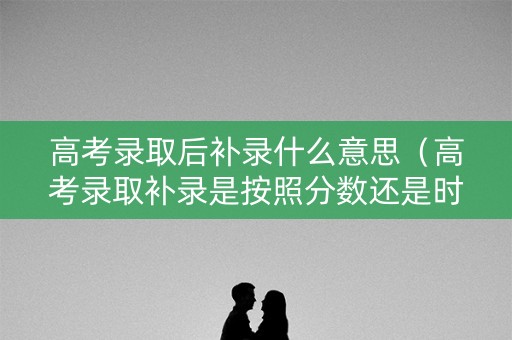 高考录取后补录什么意思（高考录取补录是按照分数还是时间）