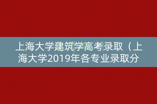 上海大学建筑学高考录取（上海大学2019年各专业录取分数线）