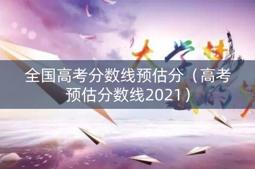 全国高考分数线预估分（高考预估分数线2021）