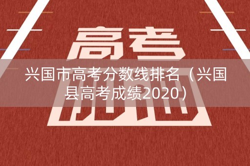 兴国市高考分数线排名（兴国县高考成绩2020）