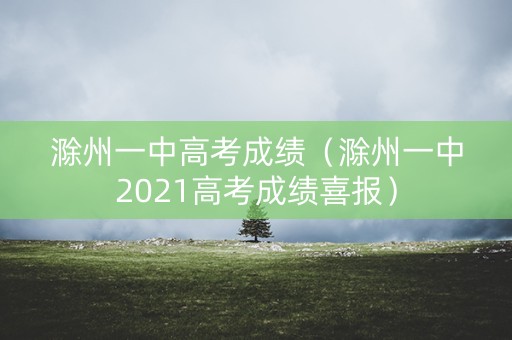 滁州一中高考成绩（滁州一中2021高考成绩喜报）