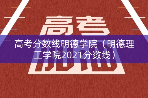 高考分数线明德学院（明德理工学院2021分数线）