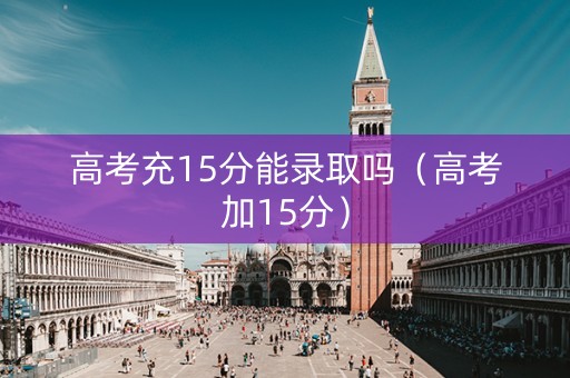 高考充15分能录取吗（高考加15分）