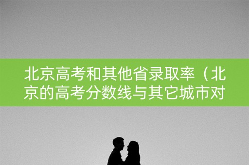 北京高考和其他省录取率（北京的高考分数线与其它城市对比）