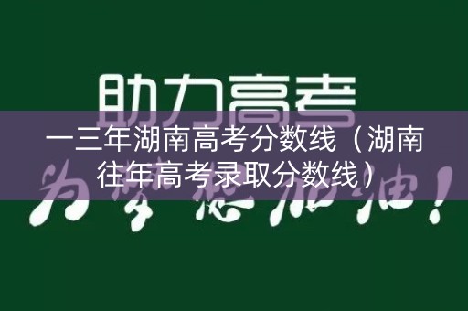 一三年湖南高考分数线（湖南往年高考录取分数线）