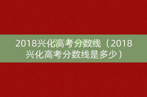 2018兴化高考分数线（2018兴化高考分数线是多少）