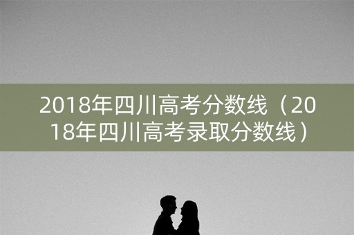 2018年四川高考分数线（2018年四川高考录取分数线）