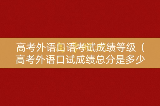 高考外语口语考试成绩等级（高考外语口试成绩总分是多少）