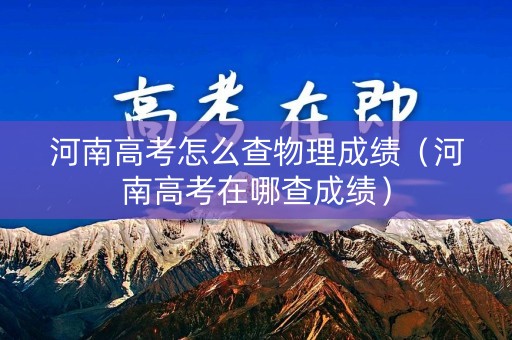 河南高考怎么查物理成绩（河南高考在哪查成绩）