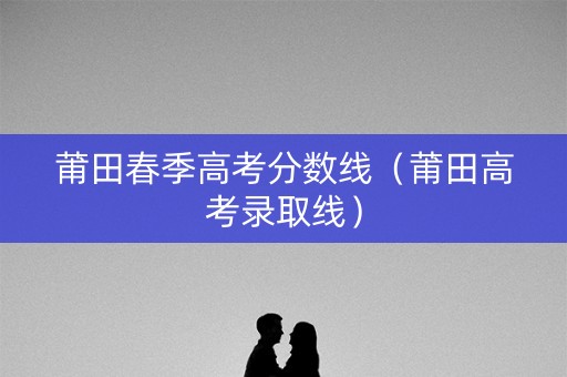 莆田春季高考分数线（莆田高考录取线）