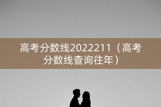 高考分数线2022211（高考分数线查询往年）