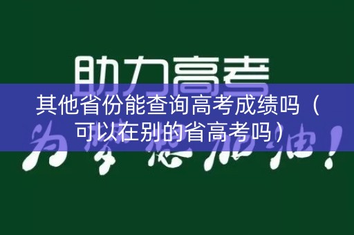其他省份能查询高考成绩吗（可以在别的省高考吗）