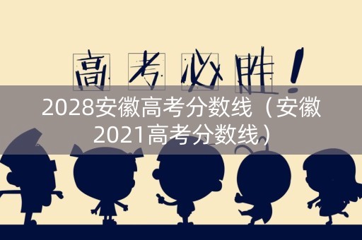 2028安徽高考分数线（安徽2021高考分数线）