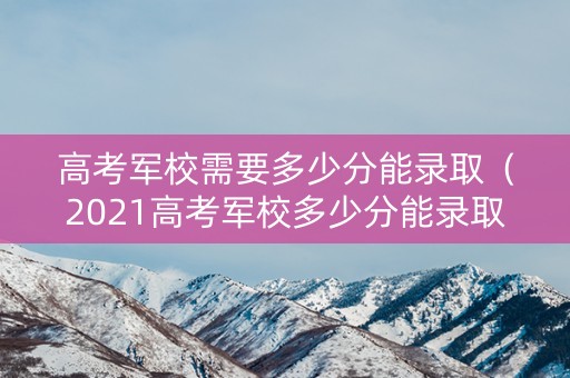 高考军校需要多少分能录取（2021高考军校多少分能录取）