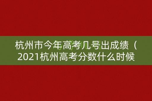 杭州市今年高考几号出成绩（2021杭州高考分数什么时候能查出来）