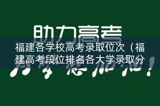 福建各学校高考录取位次（福建高考段位排名各大学录取分数段）