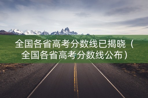 全国各省高考分数线已揭晓（全国各省高考分数线公布）