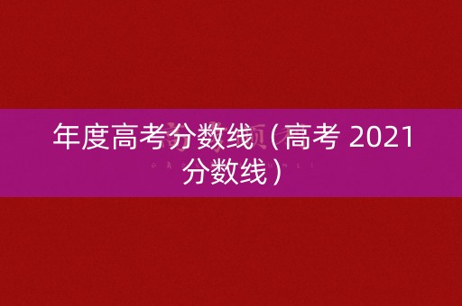 年度高考分数线（高考 2021分数线）