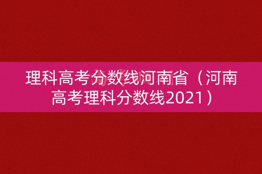 理科高考分数线河南省（河南高考理科分数线2021）