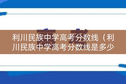 利川民族中学高考分数线（利川民族中学高考分数线是多少）