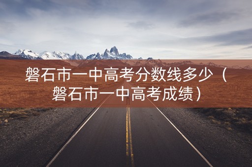 磐石市一中高考分数线多少（磐石市一中高考成绩）