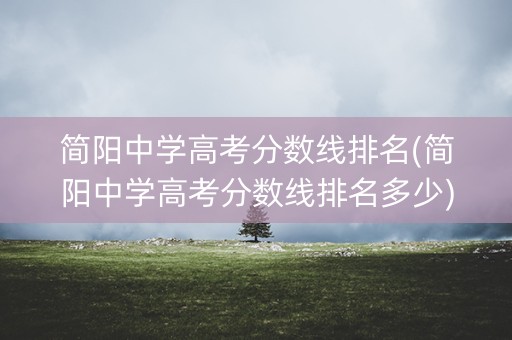 简阳中学高考分数线排名(简阳中学高考分数线排名多少) 简阳中学高考分数线排名(简阳中学高考分数线排名多少)