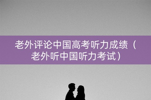 老外评论中国高考听力成绩（老外听中国听力考试）