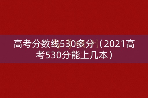 高考分数线530多分（2021高考530分能上几本）