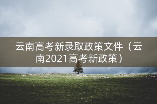 云南高考新录取政策文件（云南2021高考新政策）
