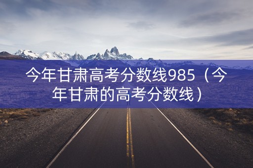 今年甘肃高考分数线985（今年甘肃的高考分数线）