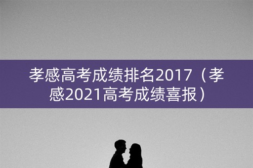 孝感高考成绩排名2017（孝感2021高考成绩喜报）