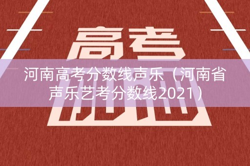 河南高考分数线声乐（河南省声乐艺考分数线2021）