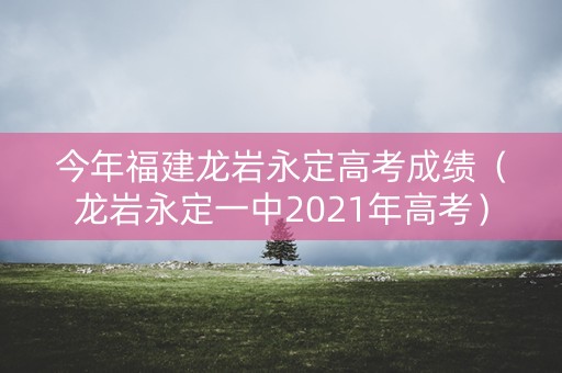 今年福建龙岩永定高考成绩(龙岩永定一中2021年高考) 今年福建龙岩永定高考成绩(龙岩永定一中2021年高考)