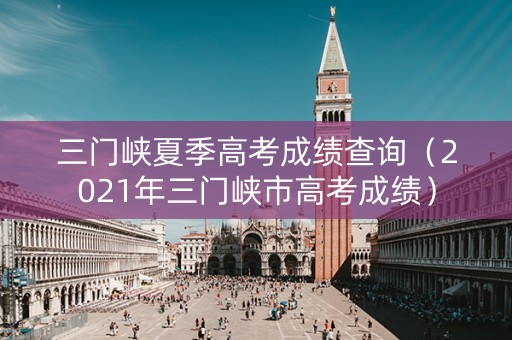 三门峡夏季高考成绩查询（2021年三门峡市高考成绩）