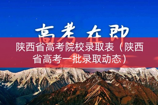 陕西省高考院校录取表（陕西省高考一批录取动态）