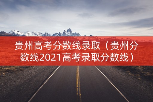 贵州高考分数线录取（贵州分数线2021高考录取分数线）