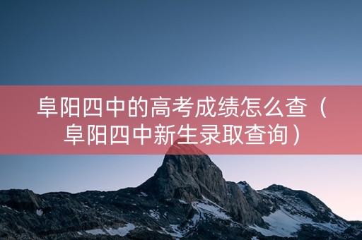 阜阳四中的高考成绩怎么查（阜阳四中新生录取查询）