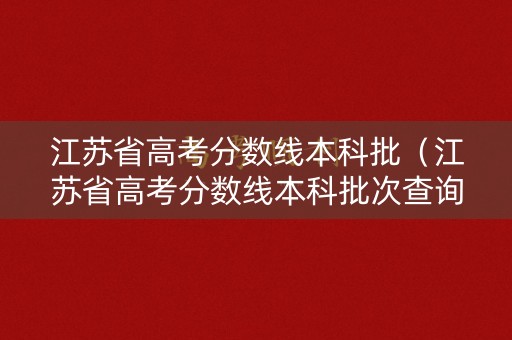 江苏省高考分数线本科批（江苏省高考分数线本科批次查询）