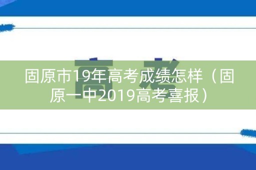 固原市19年高考成绩怎样（固原一中2019高考喜报）