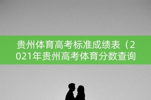 贵州体育高考标准成绩表（2021年贵州高考体育分数查询）