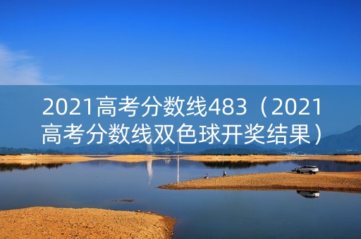 2021高考分数线483(2021高考分数线双色球开奖结果) 2021高考分数线483(2021高考分数线双色球开奖结果)