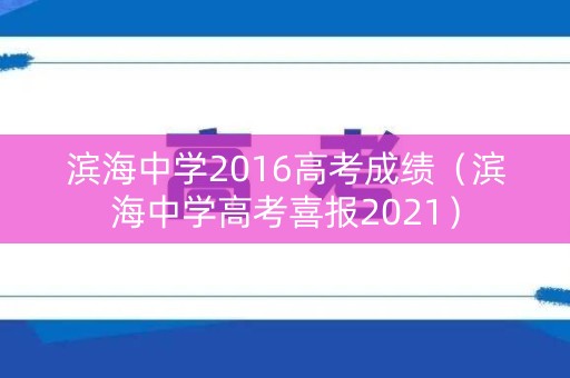 滨海中学2016高考成绩（滨海中学高考喜报2021）