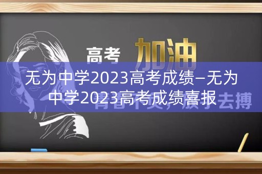 无为中学2023高考成绩—无为中学2023高考成绩喜报