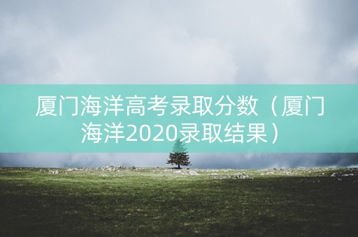 厦门海洋高考录取分数（厦门海洋2020录取结果）