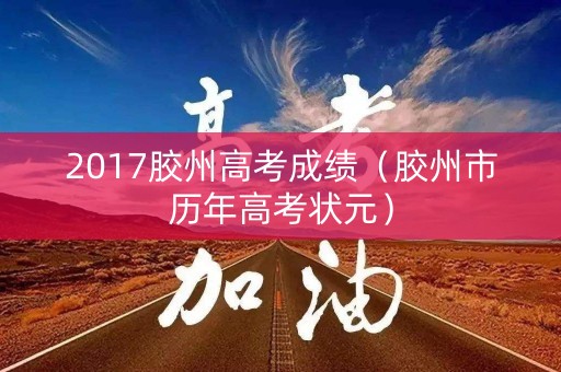 2017胶州高考成绩（胶州市历年高考状元）