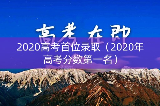 2020高考首位录取（2020年高考分数第一名）