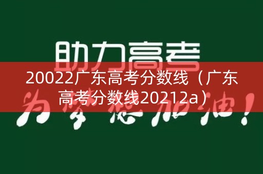 20022广东高考分数线（广东高考分数线20212a）