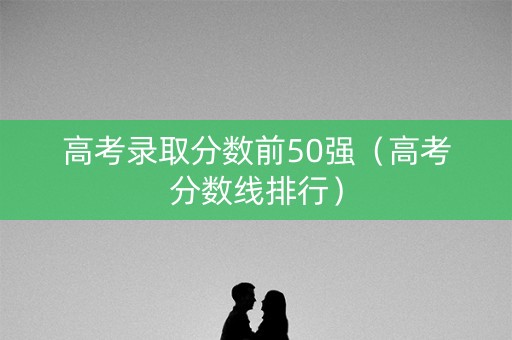 高考录取分数前50强（高考分数线排行）