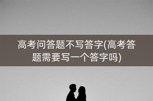 高考问答题不写答字(高考答题需要写一个答字吗) 高考问答题不写答字(高考答题需要写一个答字吗)